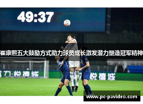 崔康熙五大鼓励方式助力球员成长激发潜力塑造冠军精神 崔康熙五大鼓励方式助力球员成长激发潜力塑造冠军精神