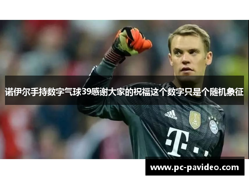 诺伊尔手持数字气球39感谢大家的祝福这个数字只是个随机象征