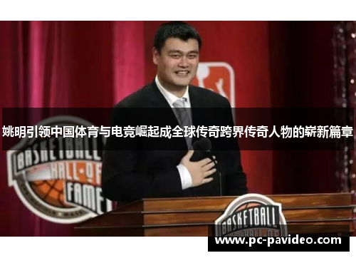 姚明引领中国体育与电竞崛起成全球传奇跨界传奇人物的崭新篇章 姚明引领中国体育与电竞崛起成全球传奇跨界传奇人物的崭新篇章