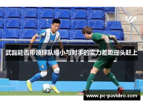 武磊能否带领球队缩小与对手的实力差距迎头赶上 武磊能否带领球队缩小与对手的实力差距迎头赶上