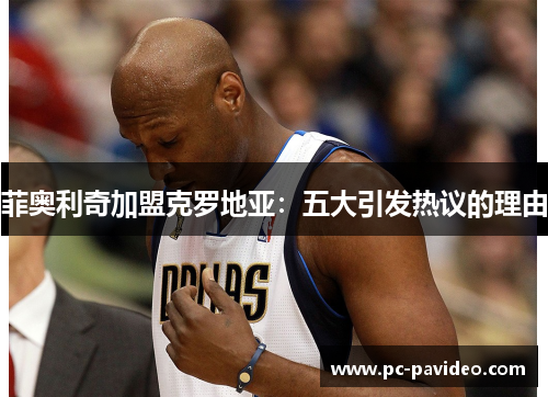 菲奥利奇加盟克罗地亚:五大引发热议的理由 菲奥利奇加盟克罗地亚:五大引发热议的理由