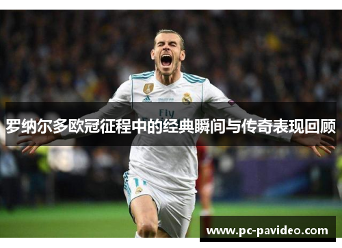 罗纳尔多欧冠征程中的经典瞬间与传奇表现回顾