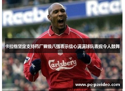卡拉格坚定支持药厂晋级八强表示信心满满球队表现令人鼓舞