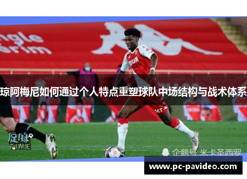 琼阿梅尼如何通过个人特点重塑球队中场结构与战术体系