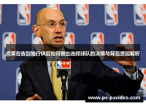 克莱在告别独行侠后如何做出选择球队的决策与背后原因解析