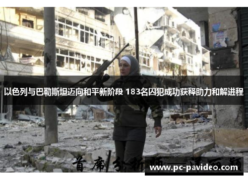 以色列与巴勒斯坦迈向和平新阶段 183名囚犯成功获释助力和解进程