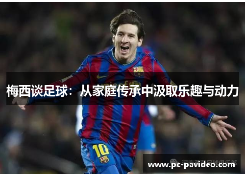 梅西谈足球：从家庭传承中汲取乐趣与动力