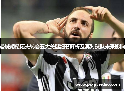 曼城胡桑诺夫转会五大关键细节解析及其对球队未来影响 曼城胡桑诺夫转会五大关键细节解析及其对球队未来影响