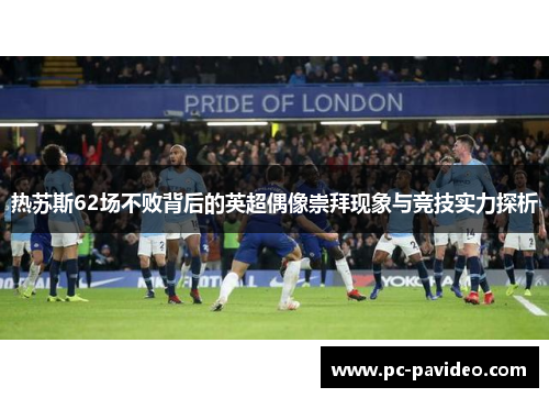 热苏斯62场不败背后的英超偶像崇拜现象与竞技实力探析 热苏斯62场不败背后的英超偶像崇拜现象与竞技实力探析