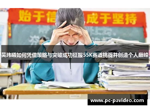 吴玮曦如何凭借策略与突破成功征服55K赛道挑战并创造个人巅峰 吴玮曦如何凭借策略与突破成功征服55K赛道挑战并创造个人巅峰