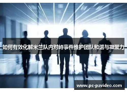 如何有效化解米兰队内对峙事件维护团队和谐与凝聚力 如何有效化解米兰队内对峙事件维护团队和谐与凝聚力