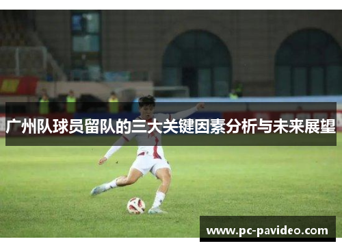 广州队球员留队的三大关键因素分析与未来展望 广州队球员留队的三大关键因素分析与未来展望