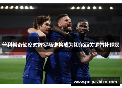 普利希奇缺席对阵罗马谁将成为切尔西关键替补球员