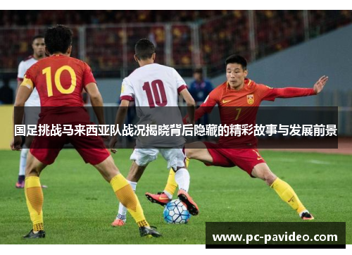 国足挑战马来西亚队战况揭晓背后隐藏的精彩故事与发展前景 国足挑战马来西亚队战况揭晓背后隐藏的精彩故事与发展前景