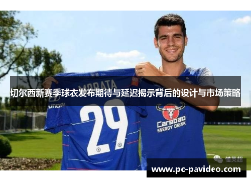 切尔西新赛季球衣发布期待与延迟揭示背后的设计与市场策略