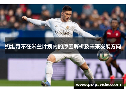 约维奇不在米兰计划内的原因解析及未来发展方向 约维奇不在米兰计划内的原因解析及未来发展方向