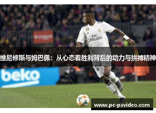 维尼修斯与姆巴佩：从心态看胜利背后的动力与拼搏精神