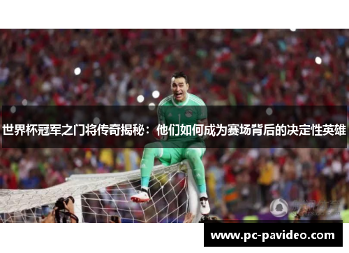 世界杯冠军之门将传奇揭秘：他们如何成为赛场背后的决定性英雄