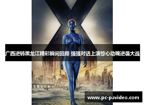 广西逆转黑龙江精彩瞬间回顾 强强对话上演惊心动魄逆袭大战