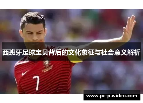 西班牙足球宝贝背后的文化象征与社会意义解析 西班牙足球宝贝背后的文化象征与社会意义解析