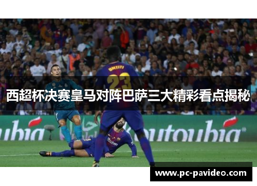 西超杯决赛皇马对阵巴萨三大精彩看点揭秘