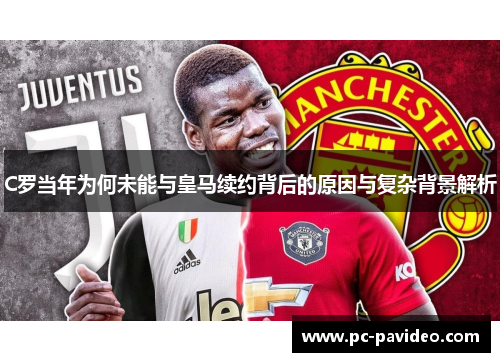 C罗当年为何未能与皇马续约背后的原因与复杂背景解析