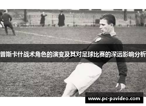 普斯卡什战术角色的演变及其对足球比赛的深远影响分析