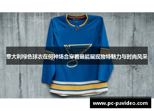 意大利绿色球衣在何种场合穿着最能展现独特魅力与时尚风采