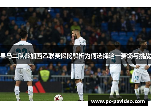 皇马二队参加西乙联赛揭秘解析为何选择这一赛场与挑战 皇马二队参加西乙联赛揭秘解析为何选择这一赛场与挑战