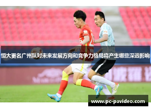 恒大更名广州队对未来发展方向和竞争力格局将产生哪些深远影响