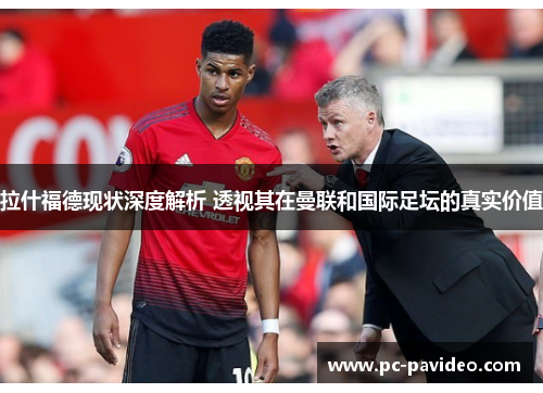 拉什福德现状深度解析 透视其在曼联和国际足坛的真实价值 拉什福德现状深度解析 透视其在曼联和国际足坛的真实价值