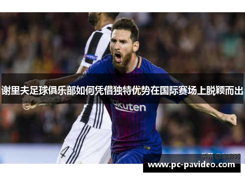 谢里夫足球俱乐部如何凭借独特优势在国际赛场上脱颖而出 谢里夫足球俱乐部如何凭借独特优势在国际赛场上脱颖而出