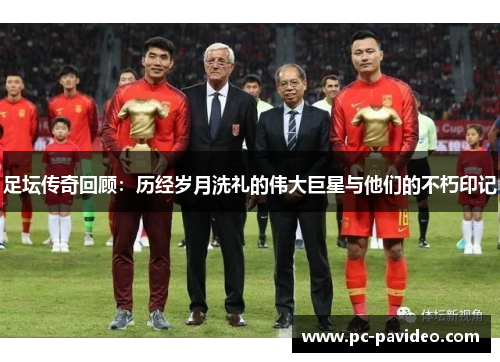 足坛传奇回顾：历经岁月洗礼的伟大巨星与他们的不朽印记