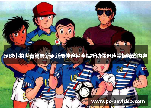 足球小将世青篇最新更新最佳途径全解析助你迅速掌握精彩内容