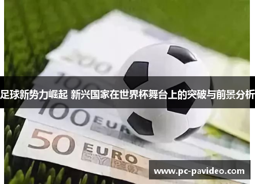足球新势力崛起 新兴国家在世界杯舞台上的突破与前景分析 足球新势力崛起 新兴国家在世界杯舞台上的突破与前景分析