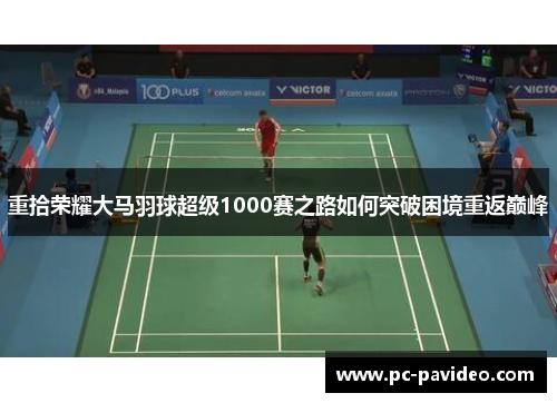 重拾荣耀大马羽球超级1000赛之路如何突破困境重返巅峰