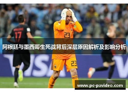 阿根廷与墨西哥生死战背后深层原因解析及影响分析 阿根廷与墨西哥生死战背后深层原因解析及影响分析