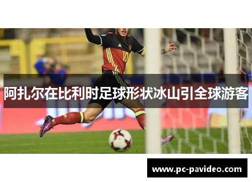 阿扎尔在比利时足球形状冰山引全球游客 阿扎尔在比利时足球形状冰山引全球游客