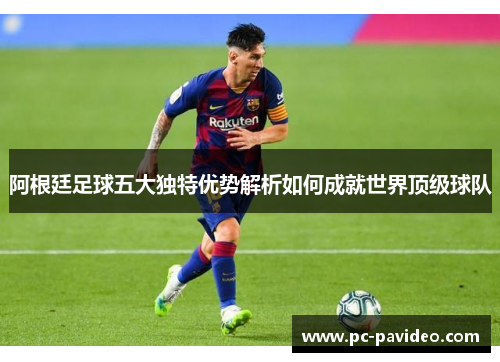 阿根廷足球五大独特优势解析如何成就世界顶级球队 阿根廷足球五大独特优势解析如何成就世界顶级球队