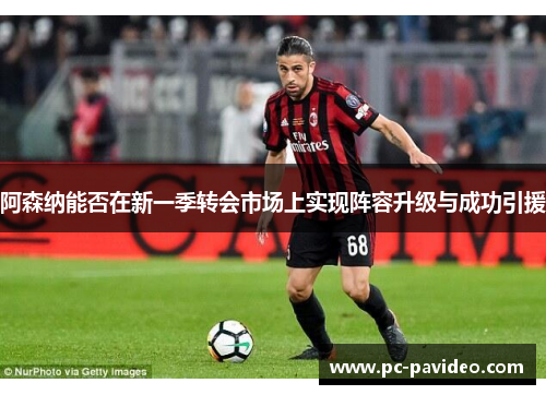 阿森纳能否在新一季转会市场上实现阵容升级与成功引援