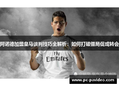 阿诺德加盟皇马谈判技巧全解析:如何打破僵局促成转会 阿诺德加盟皇马谈判技巧全解析:如何打破僵局促成转会