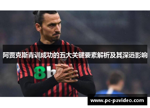 阿贾克斯青训成功的五大关键要素解析及其深远影响 阿贾克斯青训成功的五大关键要素解析及其深远影响