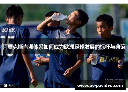 阿贾克斯青训体系如何成为欧洲足球发展的标杆与典范 阿贾克斯青训体系如何成为欧洲足球发展的标杆与典范