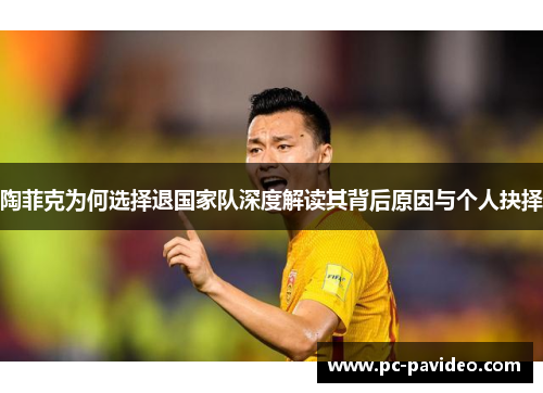 陶菲克为何选择退国家队深度解读其背后原因与个人抉择 陶菲克为何选择退国家队深度解读其背后原因与个人抉择