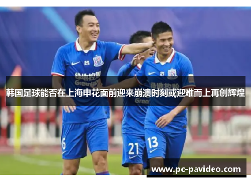 韩国足球能否在上海申花面前迎来崩溃时刻或迎难而上再创辉煌 韩国足球能否在上海申花面前迎来崩溃时刻或迎难而上再创辉煌
