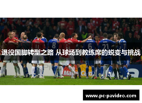 退役国脚转型之路 从球场到教练席的蜕变与挑战