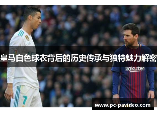 皇马白色球衣背后的历史传承与独特魅力解密