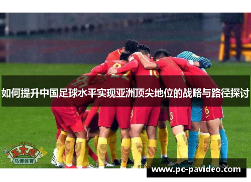 如何提升中国足球水平实现亚洲顶尖地位的战略与路径探讨