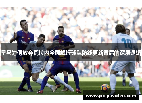 皇马为何放弃瓦拉内全面解析球队防线更新背后的深层逻辑