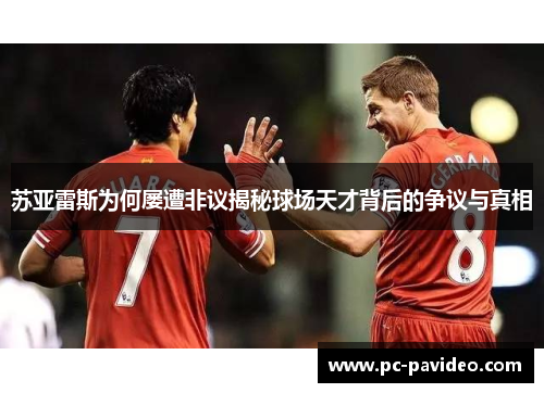 苏亚雷斯为何屡遭非议揭秘球场天才背后的争议与真相